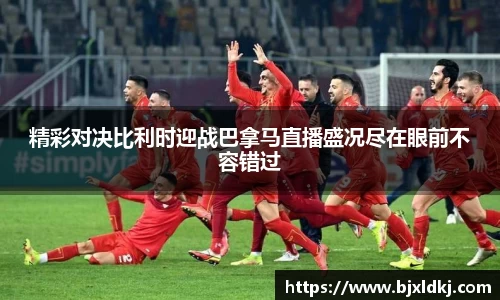 精彩对决比利时迎战巴拿马直播盛况尽在眼前不容错过