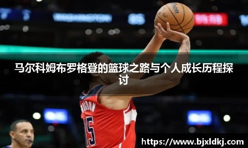 马尔科姆布罗格登的篮球之路与个人成长历程探讨