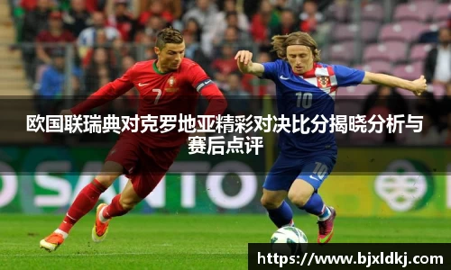 欧国联瑞典对克罗地亚精彩对决比分揭晓分析与赛后点评