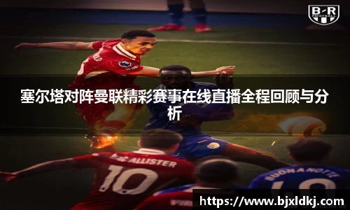 塞尔塔对阵曼联精彩赛事在线直播全程回顾与分析