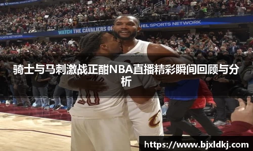 骑士与马刺激战正酣NBA直播精彩瞬间回顾与分析