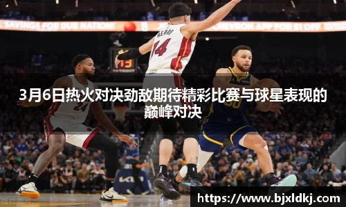 3月6日热火对决劲敌期待精彩比赛与球星表现的巅峰对决