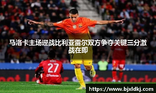马洛卡主场迎战比利亚雷尔双方争夺关键三分激战在即